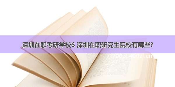 深圳在职考研学校6 深圳在职研究生院校有哪些?