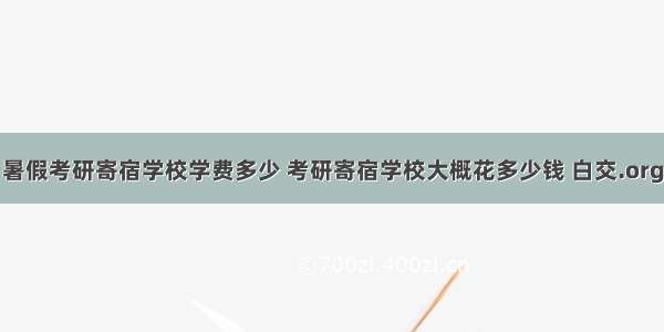 暑假考研寄宿学校学费多少 考研寄宿学校大概花多少钱 白交.org