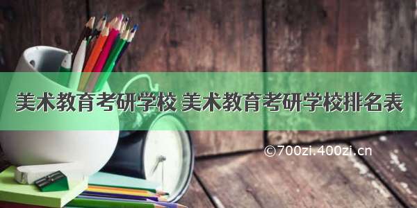 美术教育考研学校 美术教育考研学校排名表