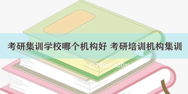 考研集训学校哪个机构好 考研培训机构集训