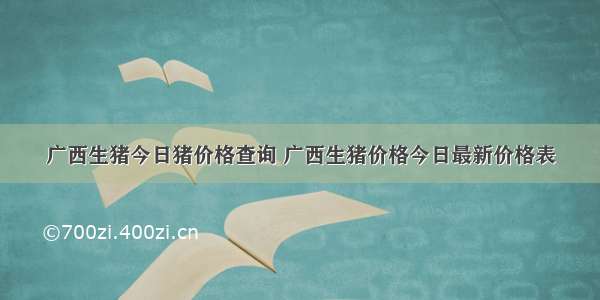 广西生猪今日猪价格查询 广西生猪价格今日最新价格表