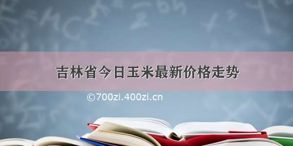 吉林省今日玉米最新价格走势