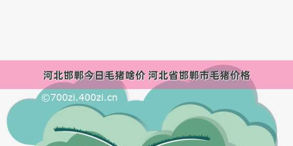 河北邯郸今日毛猪啥价 河北省邯郸市毛猪价格