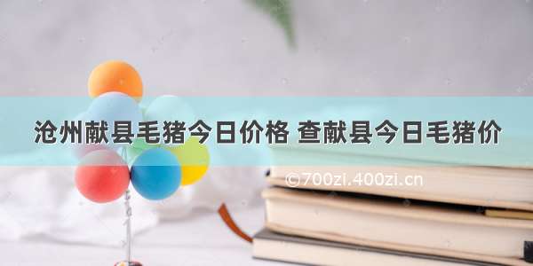 沧州献县毛猪今日价格 查献县今日毛猪价