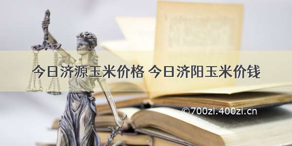 今日济源玉米价格 今日济阳玉米价钱