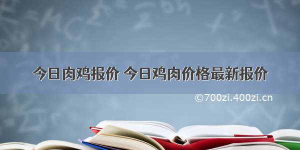 今日肉鸡报价 今日鸡肉价格最新报价