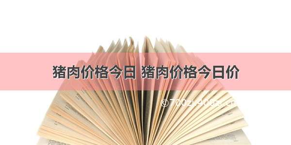 猪肉价格今日 猪肉价格今日价