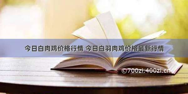 今日白肉鸡价格行情 今日白羽肉鸡价格最新行情