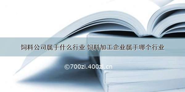 饲料公司属于什么行业 饲料加工企业属于哪个行业