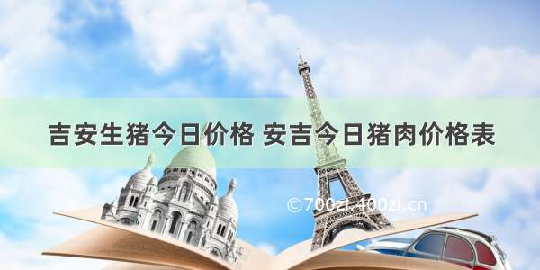 吉安生猪今日价格 安吉今日猪肉价格表