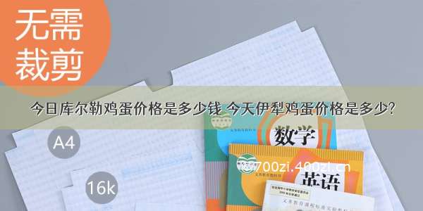 今日库尔勒鸡蛋价格是多少钱 今天伊犁鸡蛋价格是多少?