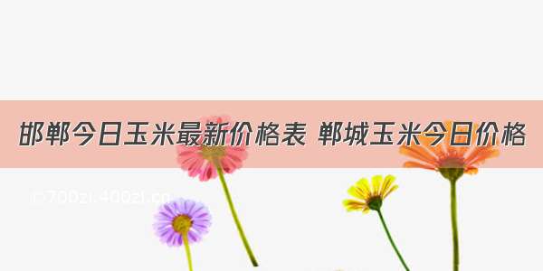 邯郸今日玉米最新价格表 郸城玉米今日价格