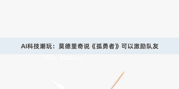 AI科技潮玩：莫德里奇说《孤勇者》可以激励队友