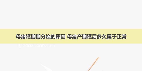 母猪延期期分娩的原因 母猪产期延后多久属于正常