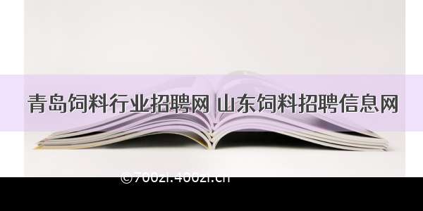 青岛饲料行业招聘网 山东饲料招聘信息网