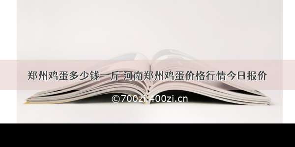 郑州鸡蛋多少钱一斤 河南郑州鸡蛋价格行情今日报价