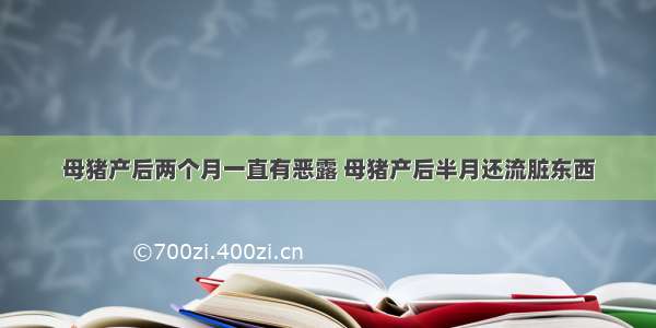 母猪产后两个月一直有恶露 母猪产后半月还流脏东西