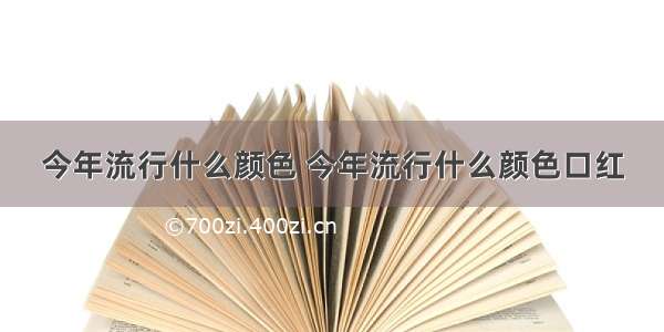 今年流行什么颜色 今年流行什么颜色口红