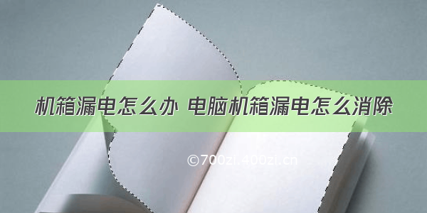 机箱漏电怎么办 电脑机箱漏电怎么消除