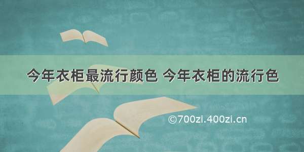 今年衣柜最流行颜色 今年衣柜的流行色