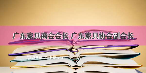 广东家具商会会长 广东家具协会副会长