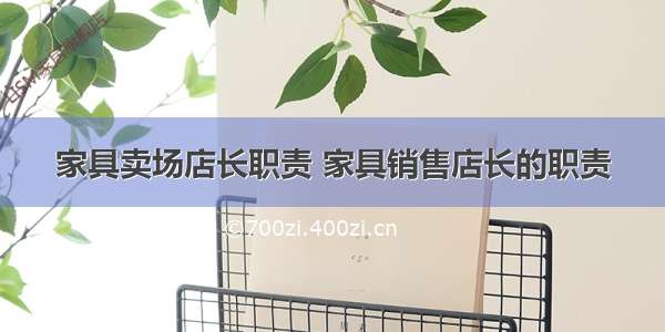 家具卖场店长职责 家具销售店长的职责