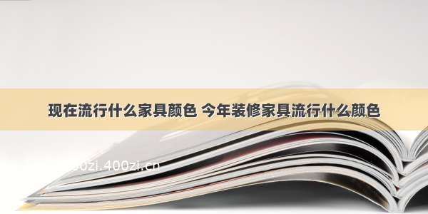 现在流行什么家具颜色 今年装修家具流行什么颜色