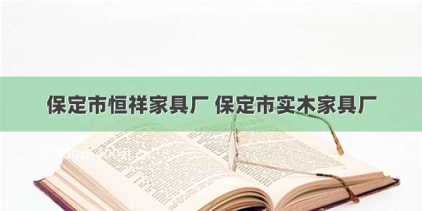 保定市恒祥家具厂 保定市实木家具厂