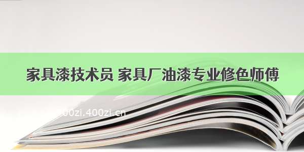 家具漆技术员 家具厂油漆专业修色师傅