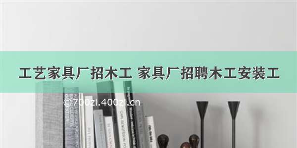 工艺家具厂招木工 家具厂招聘木工安装工