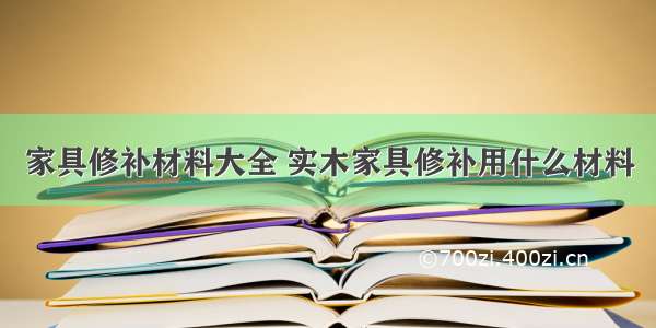 家具修补材料大全 实木家具修补用什么材料