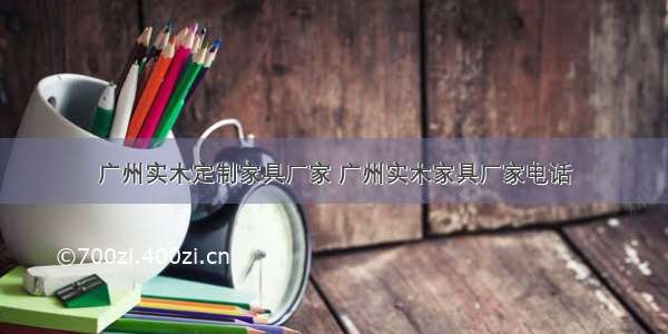 广州实木定制家具厂家 广州实木家具厂家电话