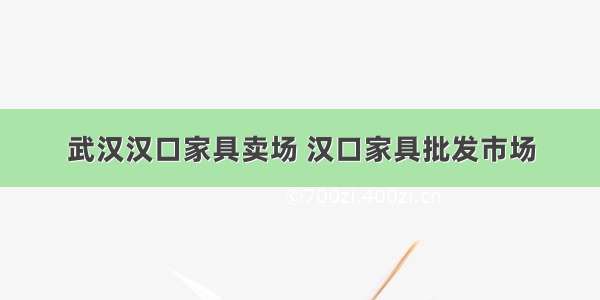 武汉汉口家具卖场 汉口家具批发市场