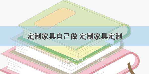 定制家具自己做 定制家具定制