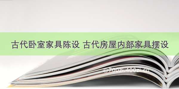 古代卧室家具陈设 古代房屋内部家具摆设