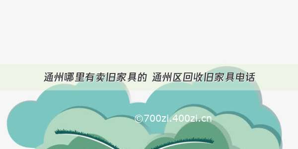 通州哪里有卖旧家具的 通州区回收旧家具电话