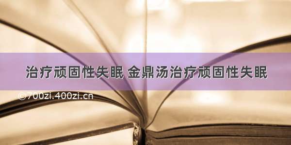 治疗顽固性失眠 金鼎汤治疗顽固性失眠