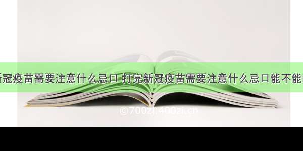 打完新冠疫苗需要注意什么忌口 打完新冠疫苗需要注意什么忌口能不能吃海鲜