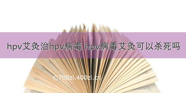 hpv艾灸治hpv病毒 hpv病毒艾灸可以杀死吗