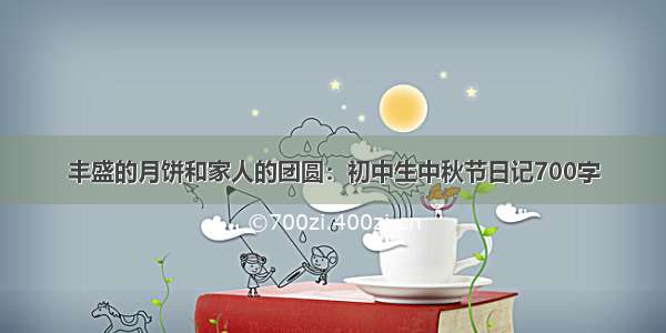 丰盛的月饼和家人的团圆：初中生中秋节日记700字