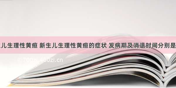 新生儿生理性黄疸 新生儿生理性黄疸的症状 发病期及消退时间分别是什么