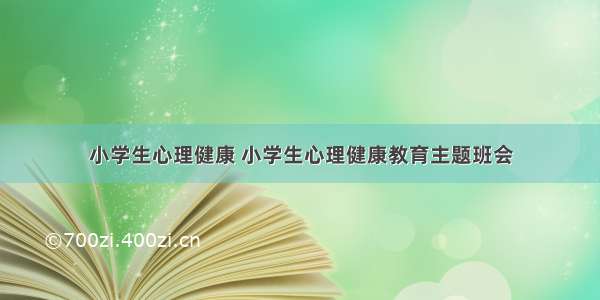 小学生心理健康 小学生心理健康教育主题班会