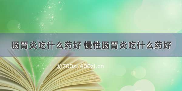 肠胃炎吃什么药好 慢性肠胃炎吃什么药好