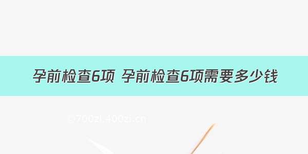 孕前检查6项 孕前检查6项需要多少钱