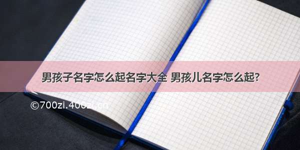 男孩子名字怎么起名字大全 男孩儿名字怎么起?