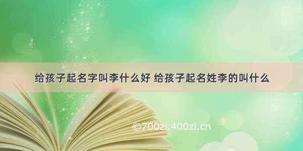 给孩子起名字叫李什么好 给孩子起名姓李的叫什么