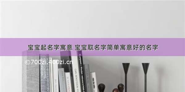 宝宝起名字寓意 宝宝取名字简单寓意好的名字