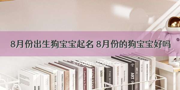 8月份出生狗宝宝起名 8月份的狗宝宝好吗