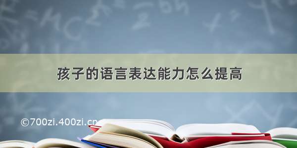 孩子的语言表达能力怎么提高