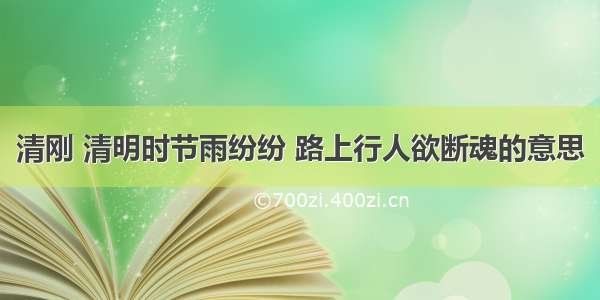 清刚 清明时节雨纷纷 路上行人欲断魂的意思